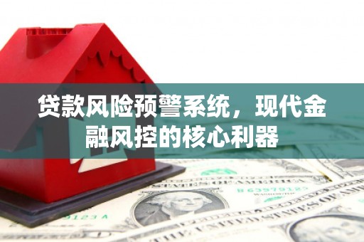 涧西贷款风险预警系统,现代金融风控的核心利器 涧西贷款风险预警系统,现代金融风控的核心利器