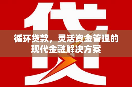 涧西循环贷款，灵活资金管理的现代金融解决方案