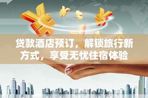 涧西贷款酒店预订，解锁旅行新方式，享受无忧住宿体验