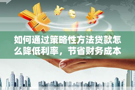 涧西如何通过策略性方法贷款怎么降低利率，节省财务成本