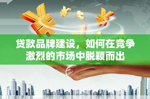 涧西贷款品牌建设，如何在竞争激烈的市场中脱颖而出