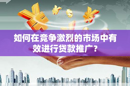 涧西如何在竞争激烈的市场中有效进行贷款推广？