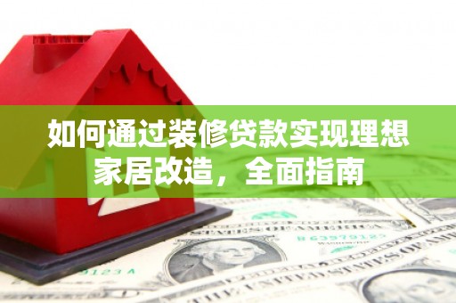 涧西如何通过装修贷款实现理想家居改造，全面指南