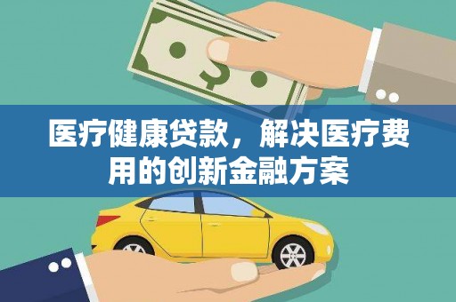 涧西医疗健康贷款，解决医疗费用的创新金融方案