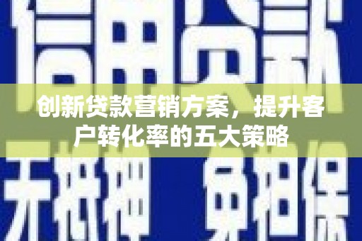涧西创新贷款营销方案，提升客户转化率的五大策略
