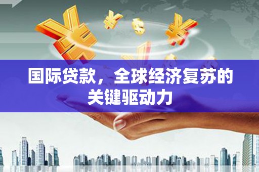 涧西国际贷款，全球经济复苏的关键驱动力