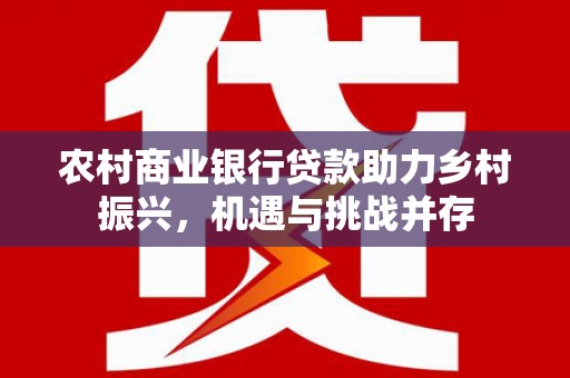 涧西农村商业银行贷款助力乡村振兴，机遇与挑战并存