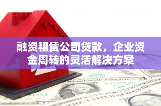 涧西融资租赁公司贷款，企业资金周转的灵活解决方案