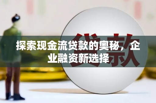 涧西探索现金流贷款的奥秘，企业融资新选择