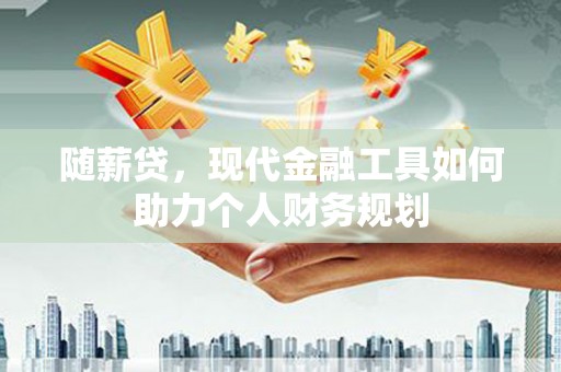 涧西随薪贷，现代金融工具如何助力个人财务规划
