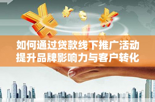 涧西如何通过贷款线下推广活动提升品牌影响力与客户转化率