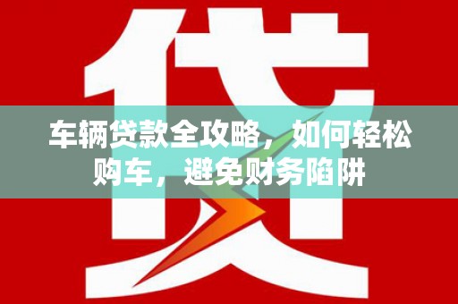 涧西车辆贷款全攻略，如何轻松购车，避免财务陷阱