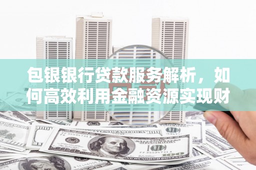 涧西包银银行贷款服务解析，如何高效利用金融资源实现财富增长