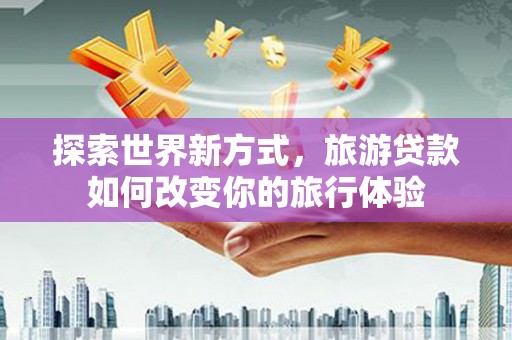 涧西探索世界新方式，旅游贷款如何改变你的旅行体验