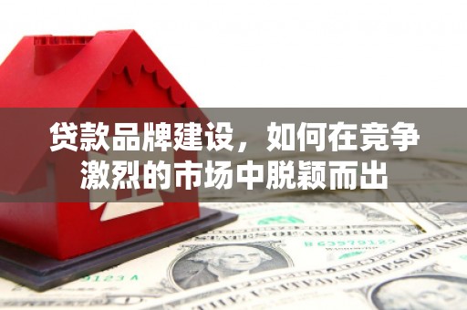 涧西贷款品牌建设，如何在竞争激烈的市场中脱颖而出