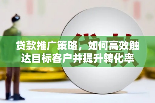 涧西贷款推广策略，如何高效触达目标客户并提升转化率
