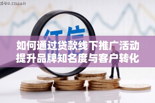 涧西如何通过贷款线下推广活动提升品牌知名度与客户转化率