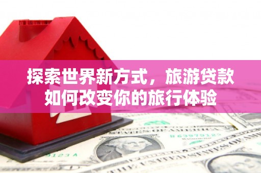 涧西探索世界新方式，旅游贷款如何改变你的旅行体验
