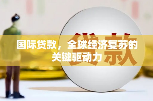 涧西国际贷款，全球经济复苏的关键驱动力