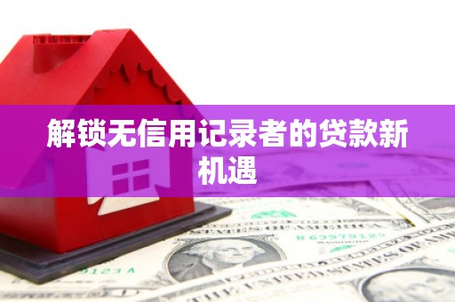 涧西解锁无信用记录者的贷款新机遇
