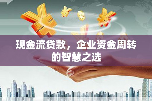 涧西现金流贷款，企业资金周转的智慧之选