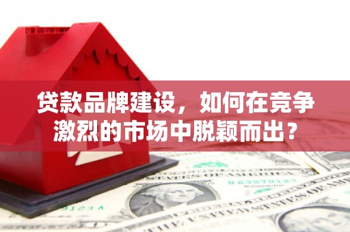 涧西贷款品牌建设，如何在竞争激烈的市场中脱颖而出？
