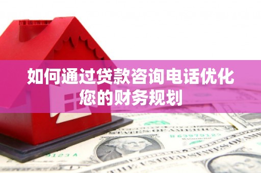 涧西如何通过贷款咨询电话优化您的财务规划