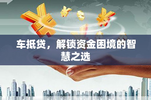 涧西车抵贷，解锁资金困境的智慧之选