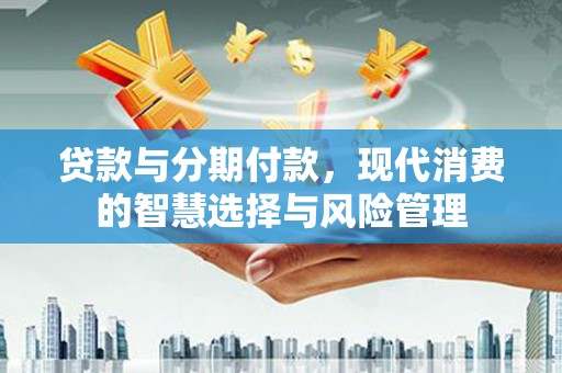 涧西贷款与分期付款，现代消费的智慧选择与风险管理