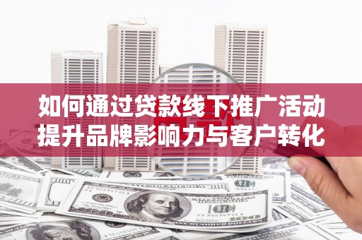 涧西如何通过贷款线下推广活动提升品牌影响力与客户转化率