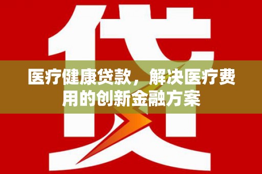 涧西医疗健康贷款，解决医疗费用的创新金融方案