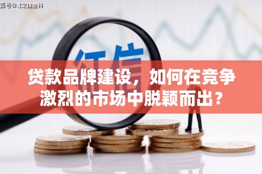 涧西贷款品牌建设，如何在竞争激烈的市场中脱颖而出？