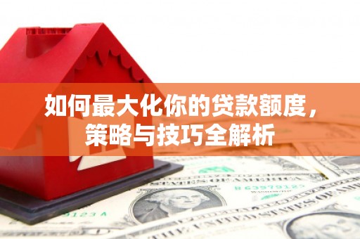 涧西如何最大化你的贷款额度，策略与技巧全解析