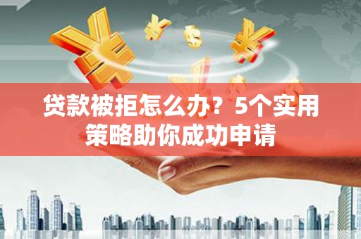 涧西贷款被拒怎么办？5个实用策略助你成功申请